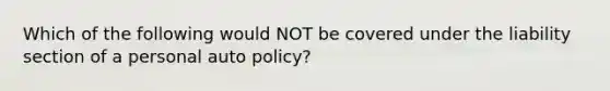 Which of the following would NOT be covered under the liability section of a personal auto policy?