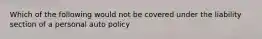 Which of the following would not be covered under the liability section of a personal auto policy