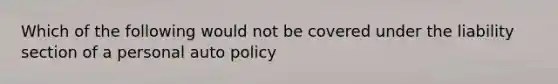 Which of the following would not be covered under the liability section of a personal auto policy