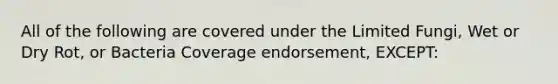 All of the following are covered under the Limited Fungi, Wet or Dry Rot, or Bacteria Coverage endorsement, EXCEPT: