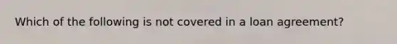 Which of the following is not covered in a loan agreement?