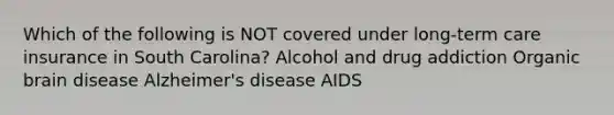 Which of the following is NOT covered under long-term care insurance in South Carolina? Alcohol and drug addiction Organic brain disease Alzheimer's disease AIDS