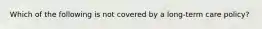 Which of the following is not covered by a long-term care policy?