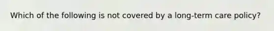 Which of the following is not covered by a long-term care policy?