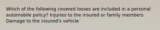 Which of the following covered losses are included in a personal automobile policy? Injuries to the insured or family members Damage to the insured's vehicle