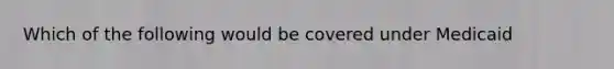 Which of the following would be covered under Medicaid