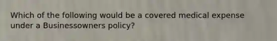 Which of the following would be a covered medical expense under a Businessowners policy?