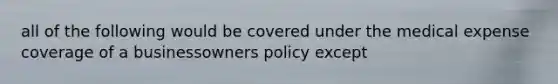 all of the following would be covered under the medical expense coverage of a businessowners policy except