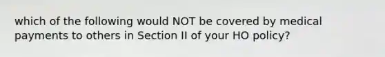 which of the following would NOT be covered by medical payments to others in Section II of your HO policy?