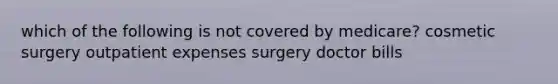 which of the following is not covered by medicare? cosmetic surgery outpatient expenses surgery doctor bills