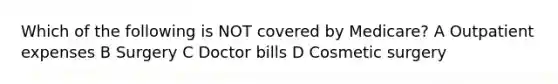 Which of the following is NOT covered by Medicare? A Outpatient expenses B Surgery C Doctor bills D Cosmetic surgery