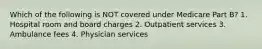 Which of the following is NOT covered under Medicare Part B? 1. Hospital room and board charges 2. Outpatient services 3. Ambulance fees 4. Physician services