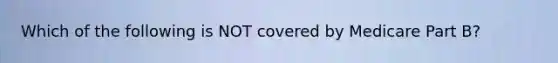 Which of the following is NOT covered by Medicare Part B?