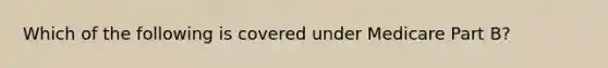 Which of the following is covered under Medicare Part B?