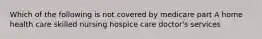 Which of the following is not covered by medicare part A home health care skilled nursing hospice care doctor's services