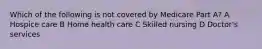 Which of the following is not covered by Medicare Part A? A Hospice care B Home health care C Skilled nursing D Doctor's services