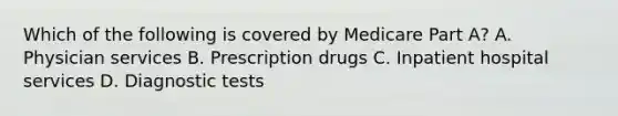 Which of the following is covered by Medicare Part A? A. Physician services B. Prescription drugs C. Inpatient hospital services D. Diagnostic tests