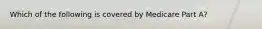 Which of the following is covered by Medicare Part A?