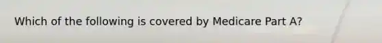 Which of the following is covered by Medicare Part A?