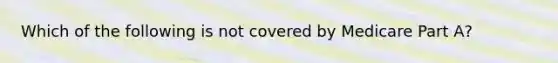 Which of the following is not covered by Medicare Part A?