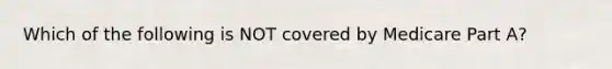 Which of the following is NOT covered by Medicare Part A?