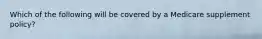 Which of the following will be covered by a Medicare supplement policy?