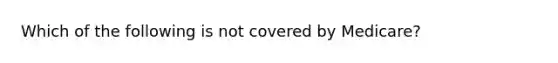 Which of the following is not covered by Medicare?