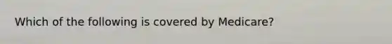 Which of the following is covered by Medicare?