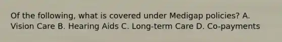 Of the following, what is covered under Medigap policies? A. Vision Care B. Hearing Aids C. Long-term Care D. Co-payments