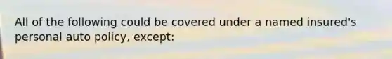 All of the following could be covered under a named insured's personal auto policy, except: