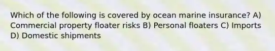 Which of the following is covered by ocean marine insurance? A) Commercial property floater risks B) Personal floaters C) Imports D) Domestic shipments