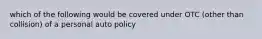 which of the following would be covered under OTC (other than collision) of a personal auto policy