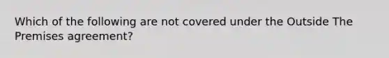 Which of the following are not covered under the Outside The Premises agreement?