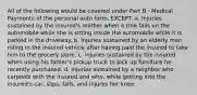 All of the following would be covered under Part B - Medical Payments of the personal auto form, EXCEPT: a. Injuries sustained by the insured's mother when a tree falls on the automobile while she is sitting inside the automobile while it is parked in the driveway. b. Injuries sustained by an elderly man riding in the insured vehicle after having paid the insured to take him to the grocery store. c. Injuries sustained by the insured when using his father's pickup truck to pick up furniture he recently purchased. d. Injuries sustained by a neighbor who carpools with the insured and who, while getting into the insured's car, slips, falls, and injures her knee.