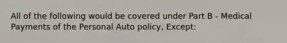 All of the following would be covered under Part B - Medical Payments of the Personal Auto policy, Except: