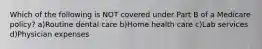 Which of the following is NOT covered under Part B of a Medicare policy? a)Routine dental care b)Home health care c)Lab services d)Physician expenses