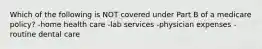 Which of the following is NOT covered under Part B of a medicare policy? -home health care -lab services -physician expenses -routine dental care