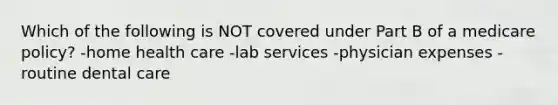 Which of the following is NOT covered under Part B of a medicare policy? -home health care -lab services -physician expenses -routine dental care