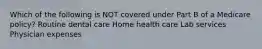 Which of the following is NOT covered under Part B of a Medicare policy? Routine dental care Home health care Lab services Physician expenses