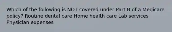 Which of the following is NOT covered under Part B of a Medicare policy? Routine dental care Home health care Lab services Physician expenses