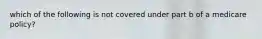 which of the following is not covered under part b of a medicare policy?