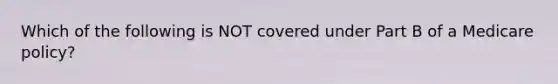 Which of the following is NOT covered under Part B of a Medicare policy?