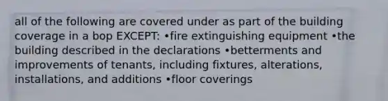 all of the following are covered under as part of the building coverage in a bop EXCEPT: •fire extinguishing equipment •the building described in the declarations •betterments and improvements of tenants, including fixtures, alterations, installations, and additions •floor coverings