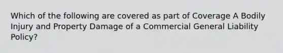 Which of the following are covered as part of Coverage A Bodily Injury and Property Damage of a Commercial General Liability Policy?