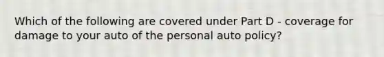 Which of the following are covered under Part D - coverage for damage to your auto of the personal auto policy?