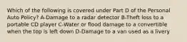 Which of the following is covered under Part D of the Personal Auto Policy? A-Damage to a radar detector B-Theft loss to a portable CD player C-Water or flood damage to a convertible when the top is left down D-Damage to a van used as a livery