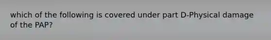 which of the following is covered under part D-Physical damage of the PAP?