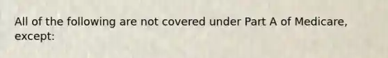 All of the following are not covered under Part A of Medicare, except: