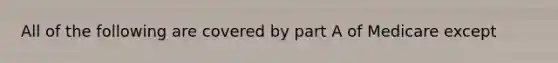 All of the following are covered by part A of Medicare except