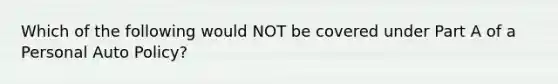 Which of the following would NOT be covered under Part A of a Personal Auto Policy?